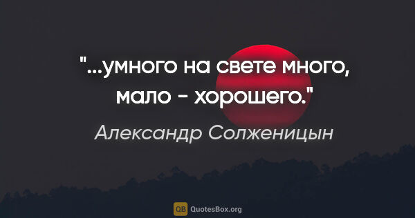 Александр Солженицын цитата: "...умного на свете много, мало - хорошего."