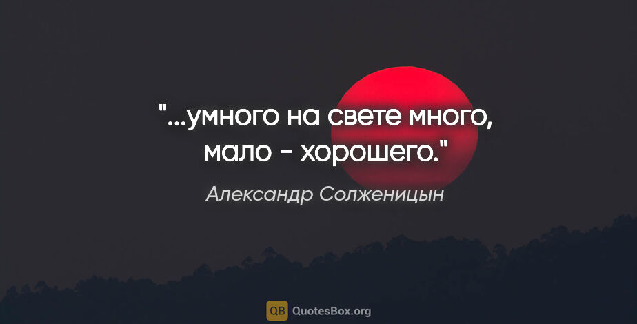 Александр Солженицын цитата: "...умного на свете много, мало - хорошего."