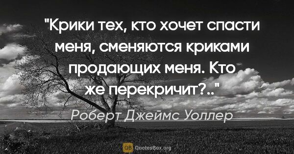 Роберт Джеймс Уоллер цитата: "Крики тех, кто хочет спасти меня, сменяются криками продающих..."