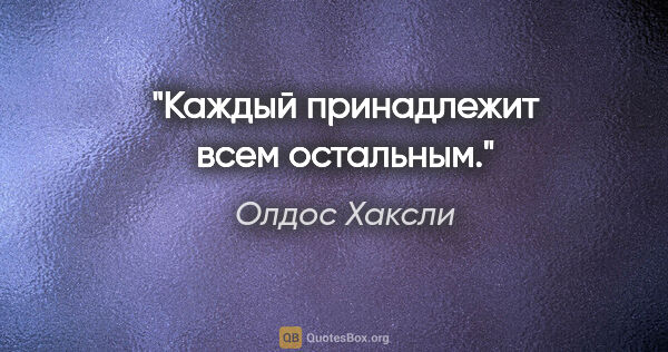 Олдос Хаксли цитата: "Каждый принадлежит всем остальным."