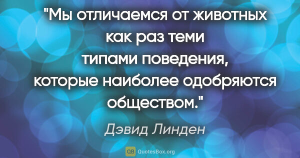 Дэвид Линден цитата: "Мы отличаемся от животных как раз теми типами поведения,..."