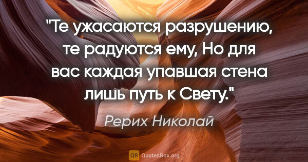 Рерих Николай цитата: "Те ужасаются разрушению, те радуются ему,

Но для вас каждая..."