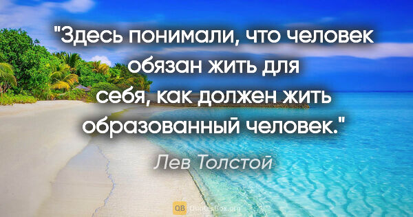 Лев Толстой цитата: "Здесь понимали, что человек обязан жить для себя, как должен..."