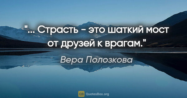 Вера Полозкова цитата: "... Страсть - это шаткий мост от друзей к врагам."