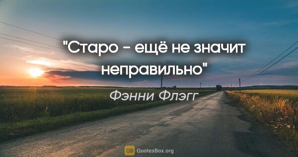 Фэнни Флэгг цитата: "Старо - ещё не значит неправильно"