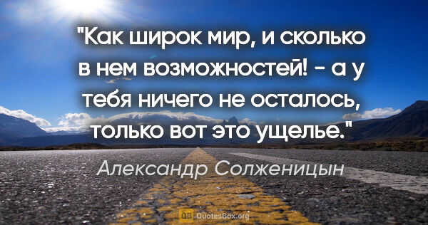 Александр Солженицын цитата: "Как широк мир, и сколько в нем возможностей! - а у тебя ничего..."