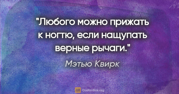 Мэтью Квирк цитата: "Любого можно прижать к ногтю, если нащупать верные рычаги."