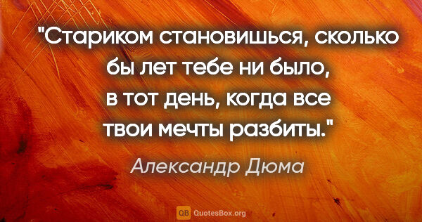 Александр Дюма цитата: "Стариком становишься, сколько бы лет тебе ни было, в тот день,..."