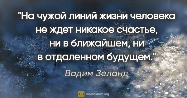 Вадим Зеланд цитата: "На чужой линий жизни человека не ждет никакое счастье, ни в..."