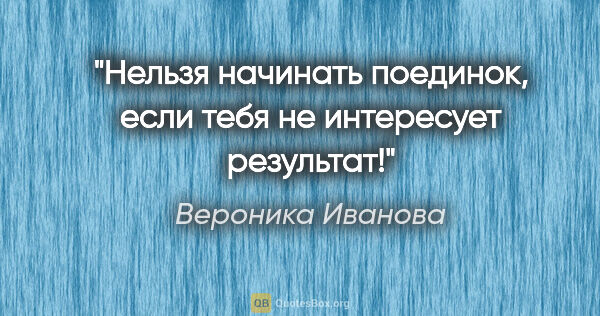 Вероника Иванова цитата: "Нельзя начинать поединок, если тебя не интересует результат!"