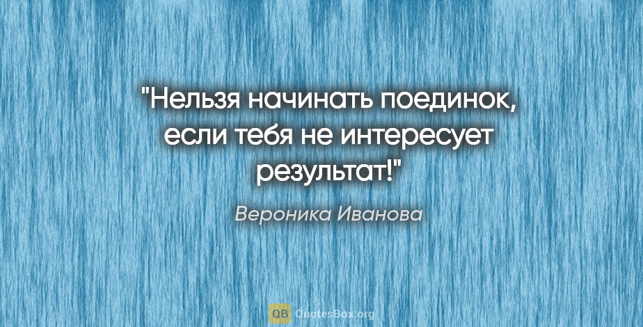 Вероника Иванова цитата: "Нельзя начинать поединок, если тебя не интересует результат!"