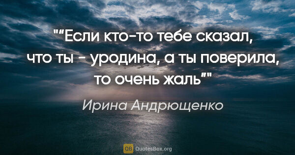Ирина Андрющенко цитата: "“Если кто-то тебе сказал, что ты - уродина, а ты поверила, то..."