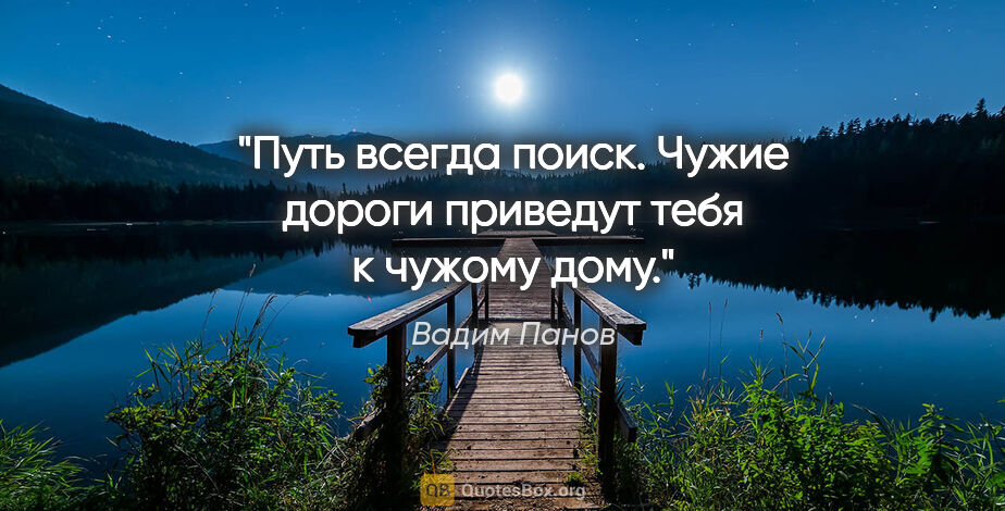 Вадим Панов цитата: "Путь всегда поиск. Чужие дороги приведут тебя к чужому дому."