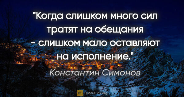 Константин Симонов цитата: "Когда слишком много сил тратят на обещания - слишком мало..."