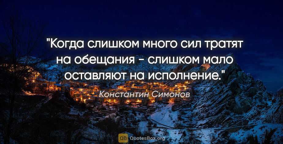 Константин Симонов цитата: "Когда слишком много сил тратят на обещания - слишком мало..."