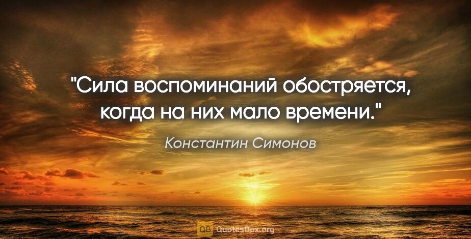 Константин Симонов цитата: "Сила воспоминаний обостряется, когда на них мало времени."