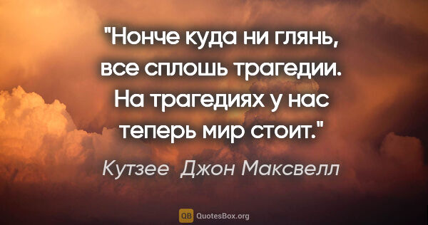 Кутзее  Джон Максвелл цитата: "Нонче куда ни глянь, все сплошь трагедии. На трагедиях у нас..."