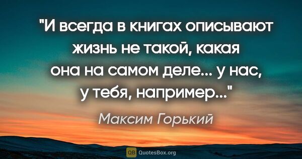Максим Горький цитата: "И всегда в книгах описывают жизнь не такой, какая она на самом..."