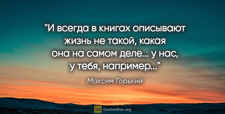 Максим Горький цитата: "И всегда в книгах описывают жизнь не такой, какая она на самом..."