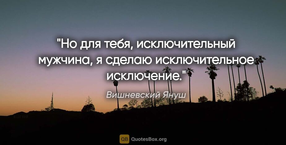 Вишневский Януш цитата: "Но для тебя, исключительный мужчина, я сделаю исключительное..."