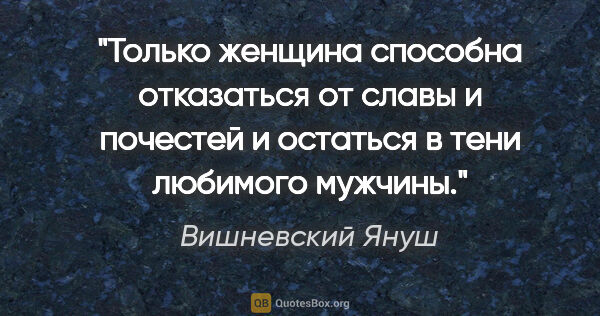 Вишневский Януш цитата: "Только женщина способна отказаться от славы и почестей и..."