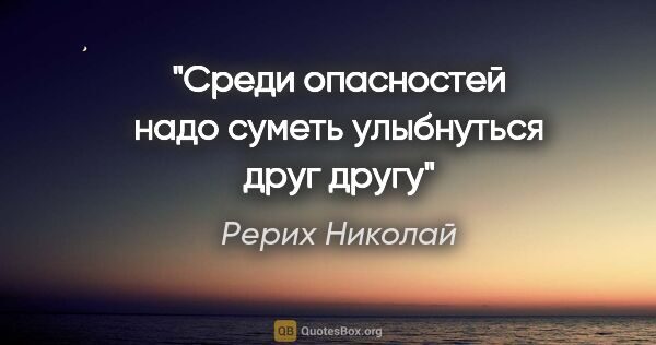 Рерих Николай цитата: "Среди опасностей надо суметь улыбнуться друг другу"