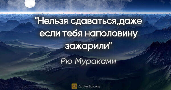 Рю Мураками цитата: "Нельзя сдаваться,даже если тебя наполовину зажарили"