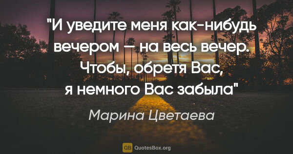 Марина Цветаева цитата: "И уведите меня как-нибудь вечером — на весь вечер. Чтобы,..."