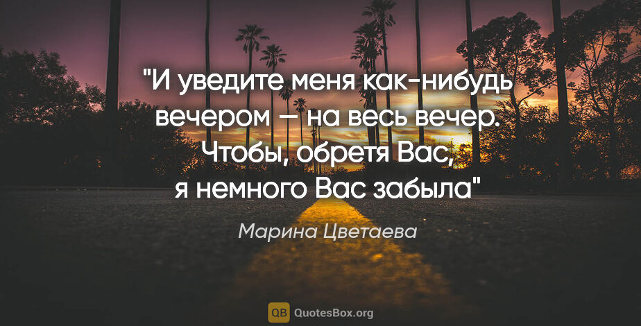 Марина Цветаева цитата: "И уведите меня как-нибудь вечером — на весь вечер. Чтобы,..."