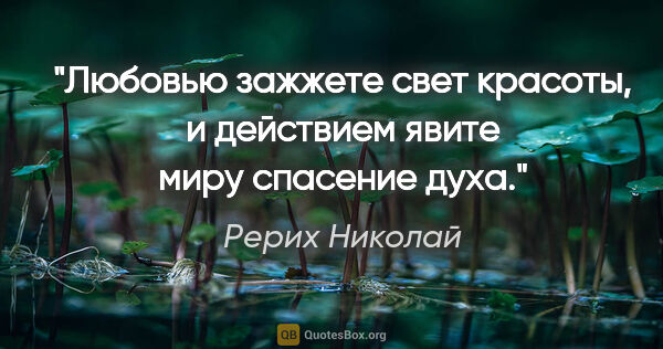 Рерих Николай цитата: "Любовью зажжете свет красоты, и действием явите миру спасение..."