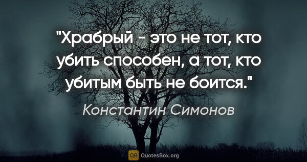 Константин Симонов цитата: "Храбрый - это не тот, кто убить способен, а тот, кто убитым..."