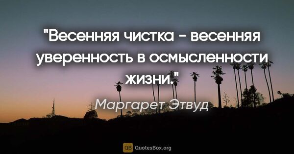 Маргарет Этвуд цитата: "Весенняя чистка - весенняя уверенность в осмысленности жизни."