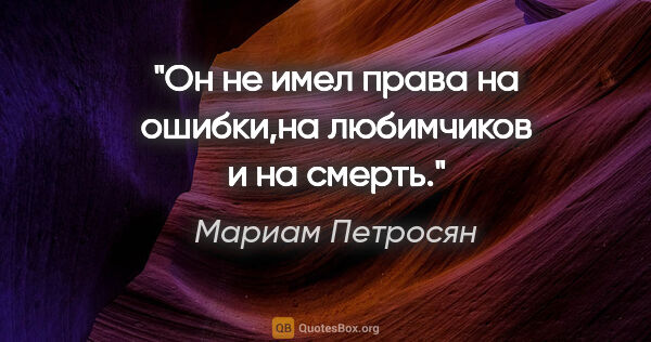 Мариам Петросян цитата: "Он не имел права на ошибки,на любимчиков и на смерть."