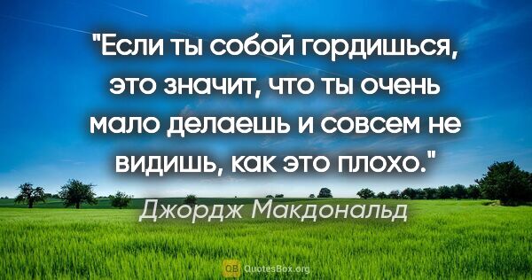 Джордж Макдональд цитата: "Если ты собой гордишься, это значит, что ты очень мало делаешь..."