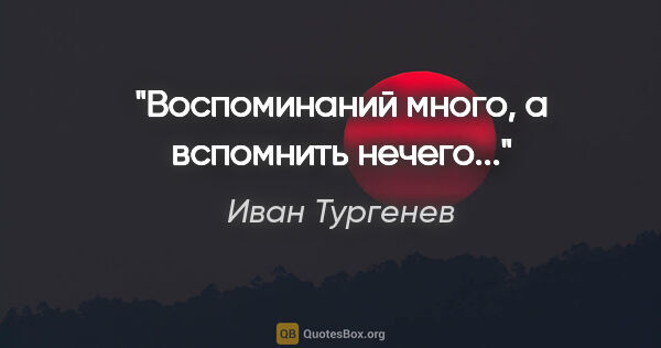 Иван Тургенев цитата: "Воспоминаний много, а вспомнить нечего..."