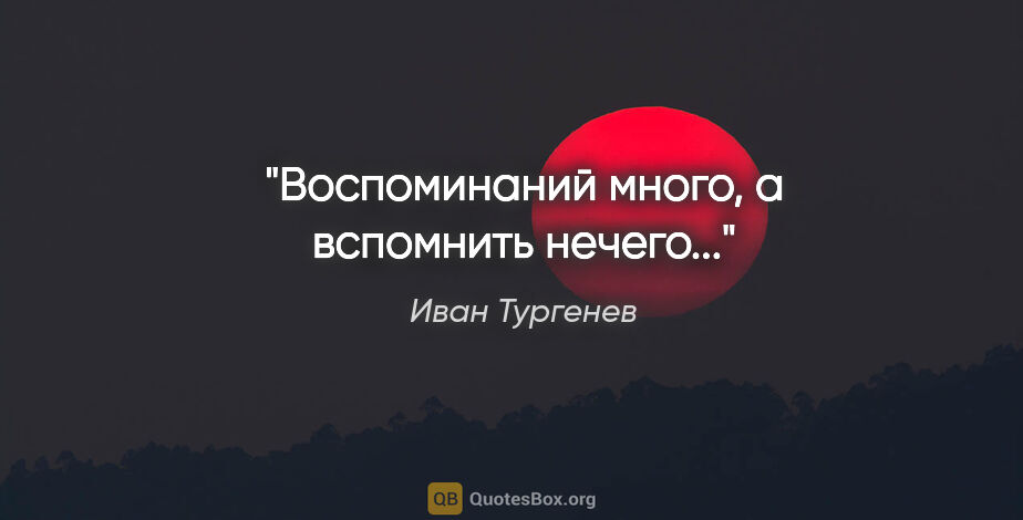 Иван Тургенев цитата: "Воспоминаний много, а вспомнить нечего..."
