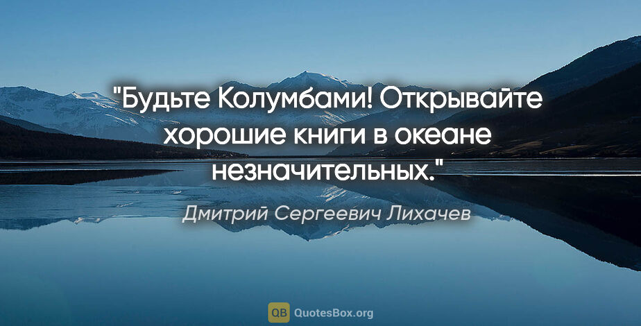 Дмитрий Сергеевич Лихачев цитата: "Будьте Колумбами! Открывайте хорошие книги в океане..."