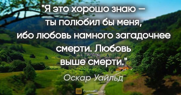 Оскар Уайльд цитата: "Я это хорошо знаю — ты полюбил бы меня, ибо любовь намного..."