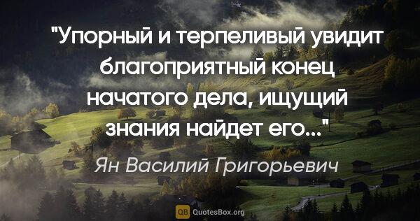 Ян Василий Григорьевич цитата: "Упорный и терпеливый увидит благоприятный конец начатого дела,..."