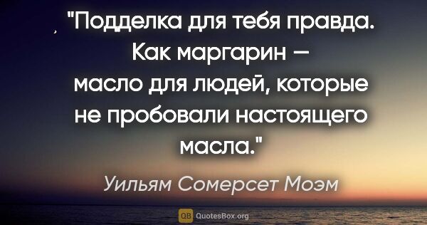 Уильям Сомерсет Моэм цитата: "Подделка для тебя правда. Как маргарин — масло для людей,..."