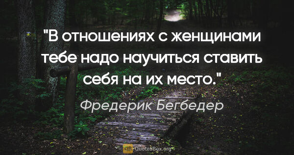 Фредерик Бегбедер цитата: "В отношениях с женщинами тебе надо научиться ставить себя на..."