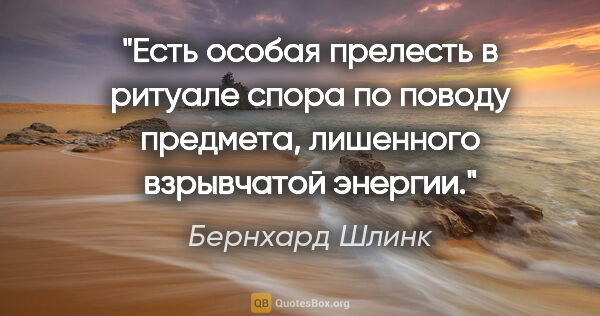 Бернхард Шлинк цитата: "Есть особая прелесть в ритуале спора по поводу предмета,..."