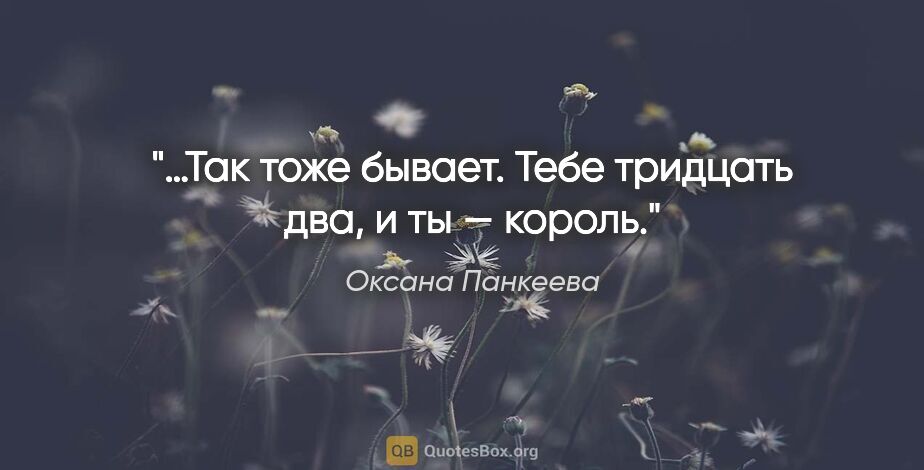 Оксана Панкеева цитата: "…Так тоже бывает. Тебе тридцать два, и ты — король."