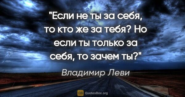 Владимир Леви цитата: "Если не ты за себя, то кто же за тебя? Но если ты только за..."