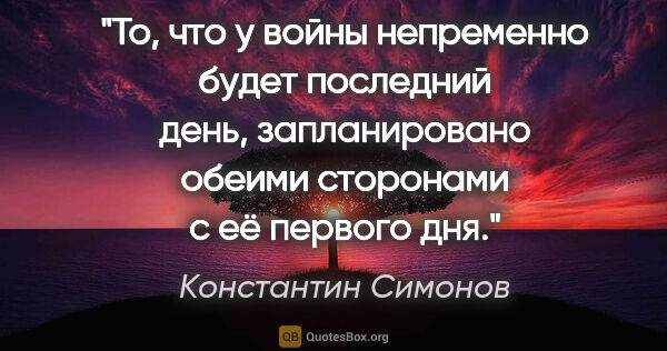 Константин Симонов цитата: "То, что у войны непременно будет последний день, запланировано..."