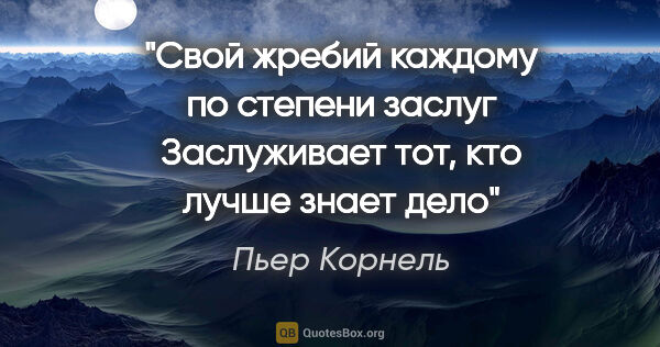 Пьер Корнель цитата: "Свой жребий каждому по степени заслуг

Заслуживает тот, кто..."