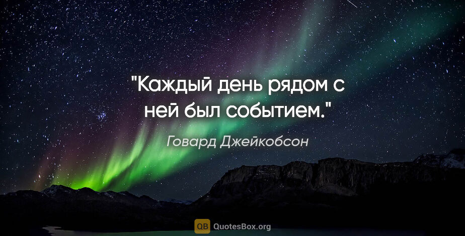 Говард Джейкобсон цитата: "Каждый день рядом с ней был событием."