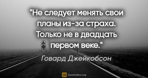 Говард Джейкобсон цитата: "Не следует менять свои планы из-за страха. Только не в..."