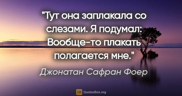 Джонатан Сафран Фоер цитата: "Тут она заплакала со слезами.

Я подумал: Вообще-то плакать..."