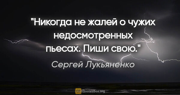 Сергей Лукьяненко цитата: "Никогда не жалей о чужих недосмотренных пьесах. Пиши свою."